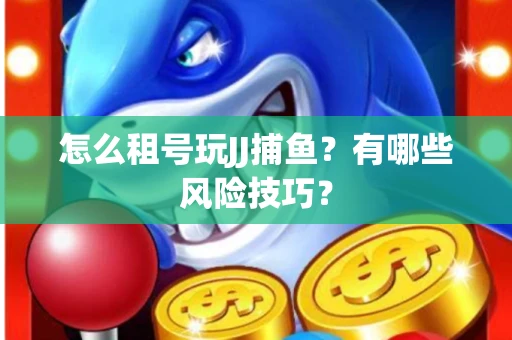怎么租号玩JJ捕鱼？有哪些风险技巧？